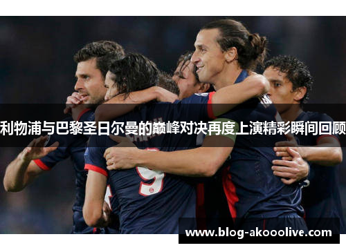 利物浦与巴黎圣日尔曼的巅峰对决再度上演精彩瞬间回顾