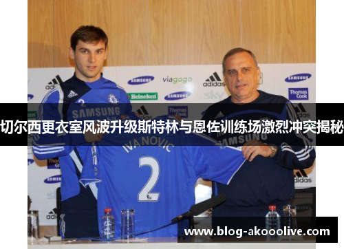 切尔西更衣室风波升级斯特林与恩佐训练场激烈冲突揭秘