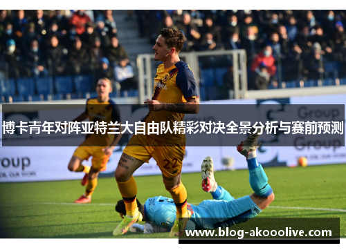博卡青年对阵亚特兰大自由队精彩对决全景分析与赛前预测