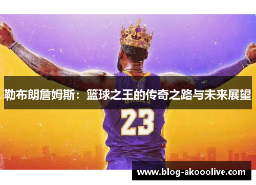 勒布朗詹姆斯：篮球之王的传奇之路与未来展望