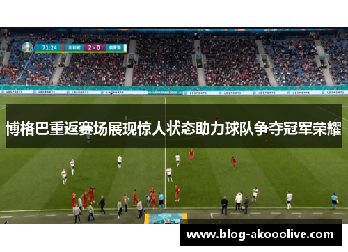 博格巴重返赛场展现惊人状态助力球队争夺冠军荣耀