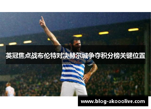 英冠焦点战布伦特对决赫尔城争夺积分榜关键位置