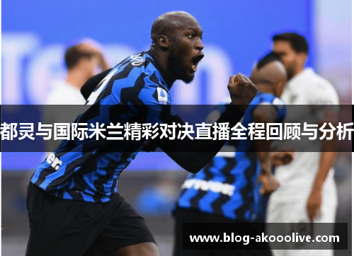 都灵与国际米兰精彩对决直播全程回顾与分析