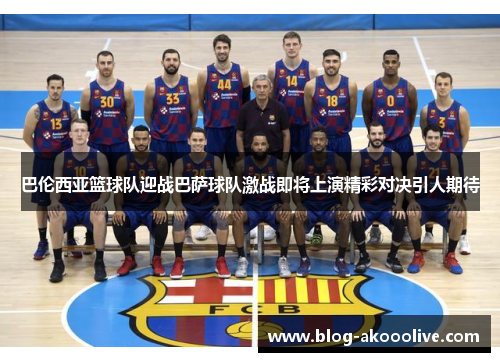 巴伦西亚篮球队迎战巴萨球队激战即将上演精彩对决引人期待