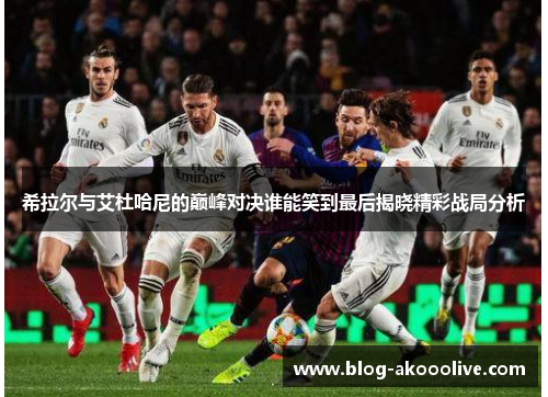 希拉尔与艾杜哈尼的巅峰对决谁能笑到最后揭晓精彩战局分析