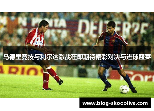 马德里竞技与利尔达激战在即期待精彩对决与进球盛宴